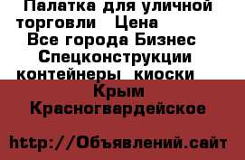 Палатка для уличной торговли › Цена ­ 6 000 - Все города Бизнес » Спецконструкции, контейнеры, киоски   . Крым,Красногвардейское